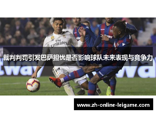 裁判判罚引发巴萨担忧是否影响球队未来表现与竞争力 裁判判罚引发巴萨担忧是否影响球队未来表现与竞争力