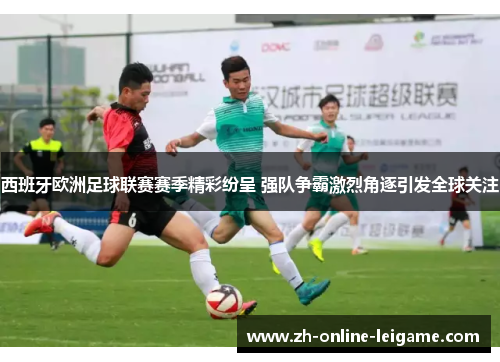 西班牙欧洲足球联赛赛季精彩纷呈 强队争霸激烈角逐引发全球关注