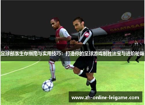足球部落生存指南与实用技巧:打造你的足球游戏制胜法宝与进阶秘籍 足球部落生存指南与实用技巧:打造你的足球游戏制胜法宝与进阶秘籍