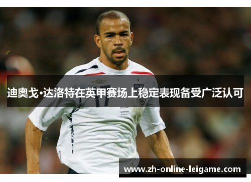 迪奥戈·达洛特在英甲赛场上稳定表现备受广泛认可