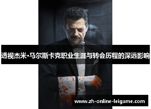 透视杰米·马尔斯卡克职业生涯与转会历程的深远影响