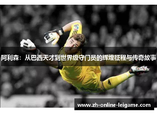 阿利森：从巴西天才到世界级守门员的辉煌征程与传奇故事