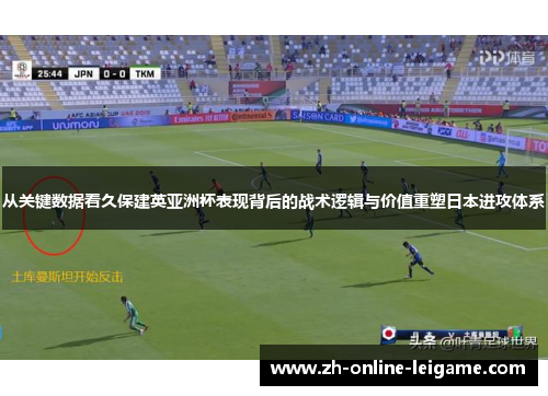 从关键数据看久保建英亚洲杯表现背后的战术逻辑与价值重塑日本进攻体系