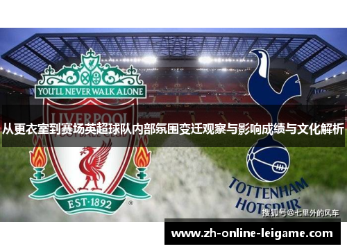 从更衣室到赛场英超球队内部氛围变迁观察与影响成绩与文化解析 从更衣室到赛场英超球队内部氛围变迁观察与影响成绩与文化解析