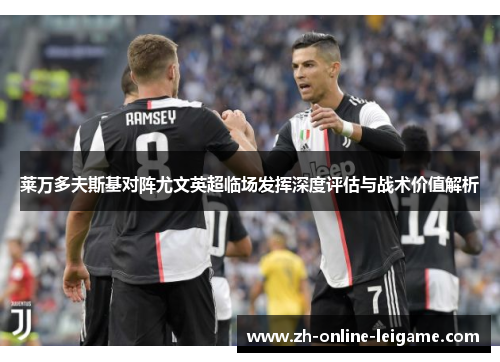 莱万多夫斯基对阵尤文英超临场发挥深度评估与战术价值解析