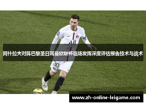 阿什拉夫对阵巴黎圣日耳曼欧联杯临场发挥深度评估报告技术与战术 阿什拉夫对阵巴黎圣日耳曼欧联杯临场发挥深度评估报告技术与战术