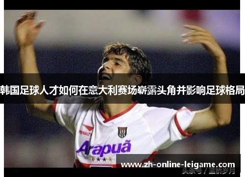 韩国足球人才如何在意大利赛场崭露头角并影响足球格局