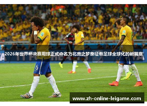 2026年世界杯决赛用球正式命名为北美之梦象征着足球全球化的新篇章