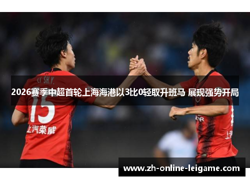 2026赛季中超首轮上海海港以3比0轻取升班马 展现强势开局