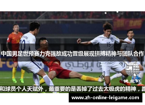 中国男足世预赛力克强敌成功晋级展现拼搏精神与团队合作 中国男足世预赛力克强敌成功晋级展现拼搏精神与团队合作