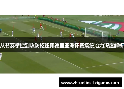 从节奏掌控到攻防枢纽佩德里亚洲杯赛场统治力深度解析 从节奏掌控到攻防枢纽佩德里亚洲杯赛场统治力深度解析