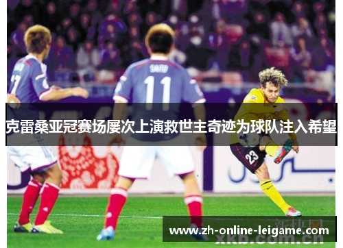 克雷桑亚冠赛场屡次上演救世主奇迹为球队注入希望