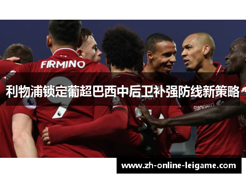 利物浦锁定葡超巴西中后卫补强防线新策略 利物浦锁定葡超巴西中后卫补强防线新策略