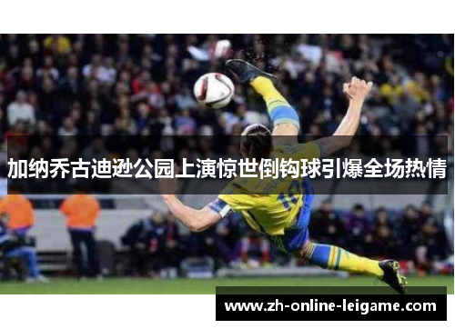 加纳乔古迪逊公园上演惊世倒钩球引爆全场热情 加纳乔古迪逊公园上演惊世倒钩球引爆全场热情