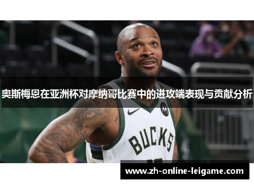 奥斯梅恩在亚洲杯对摩纳哥比赛中的进攻端表现与贡献分析 奥斯梅恩在亚洲杯对摩纳哥比赛中的进攻端表现与贡献分析