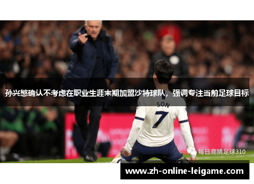 孙兴慜确认不考虑在职业生涯末期加盟沙特球队,强调专注当前足球目标 孙兴慜确认不考虑在职业生涯末期加盟沙特球队,强调专注当前足球目标