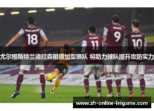 尤尔根斯特兰德拉森租借加盟狼队 将助力球队提升攻防实力 尤尔根斯特兰德拉森租借加盟狼队 将助力球队提升攻防实力