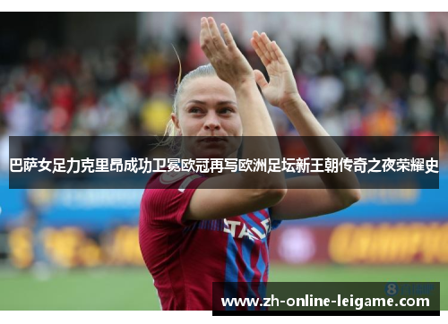 巴萨女足力克里昂成功卫冕欧冠再写欧洲足坛新王朝传奇之夜荣耀史 巴萨女足力克里昂成功卫冕欧冠再写欧洲足坛新王朝传奇之夜荣耀史
