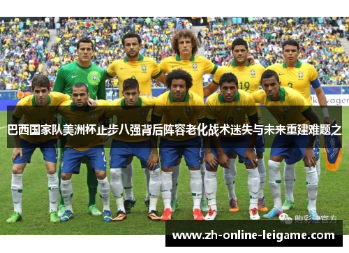 巴西国家队美洲杯止步八强背后阵容老化战术迷失与未来重建难题之 巴西国家队美洲杯止步八强背后阵容老化战术迷失与未来重建难题之