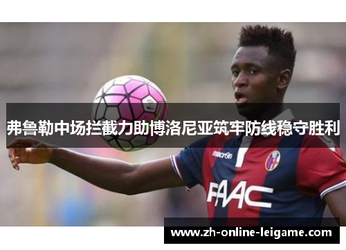 弗鲁勒中场拦截力助博洛尼亚筑牢防线稳守胜利