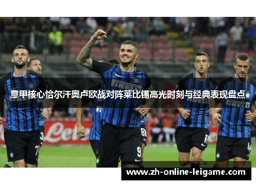 意甲核心恰尔汗奥卢欧战对阵莱比锡高光时刻与经典表现盘点 意甲核心恰尔汗奥卢欧战对阵莱比锡高光时刻与经典表现盘点