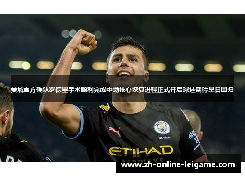 曼城官方确认罗德里手术顺利完成中场核心恢复进程正式开启球迷期待早日回归 曼城官方确认罗德里手术顺利完成中场核心恢复进程正式开启球迷期待早日回归