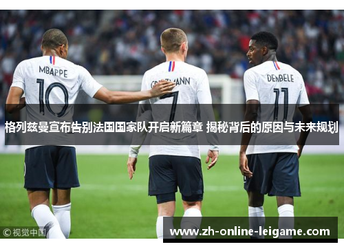 格列兹曼宣布告别法国国家队开启新篇章 揭秘背后的原因与未来规划 格列兹曼宣布告别法国国家队开启新篇章 揭秘背后的原因与未来规划
