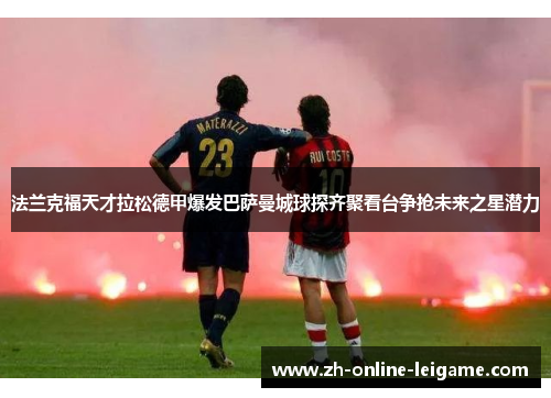 法兰克福天才拉松德甲爆发巴萨曼城球探齐聚看台争抢未来之星潜力