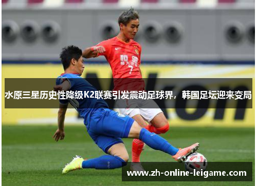 水原三星历史性降级K2联赛引发震动足球界，韩国足坛迎来变局