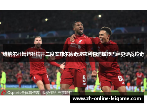 维纳尔杜姆替补梅开二度安菲尔德奇迹夜利物浦逆转巴萨史诗战传奇