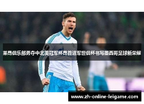 莱昂俱乐部勇夺中北美冠军杯昂首进军世俱杯书写墨西哥足球新荣耀