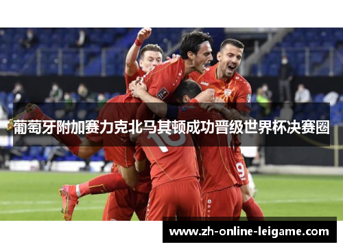 葡萄牙附加赛力克北马其顿成功晋级世界杯决赛圈