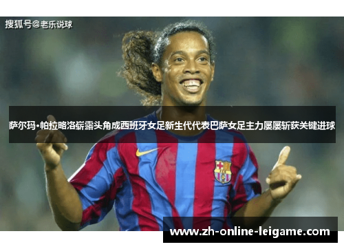 萨尔玛·帕拉略洛崭露头角成西班牙女足新生代代表巴萨女足主力屡屡斩获关键进球