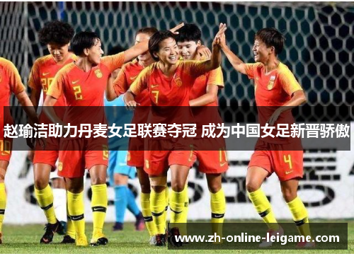 赵瑜洁助力丹麦女足联赛夺冠 成为中国女足新晋骄傲