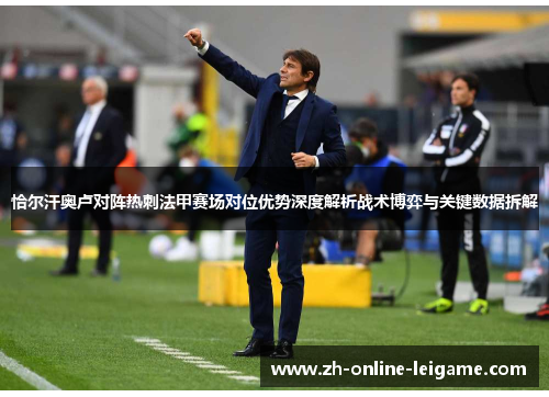 恰尔汗奥卢对阵热刺法甲赛场对位优势深度解析战术博弈与关键数据拆解 恰尔汗奥卢对阵热刺法甲赛场对位优势深度解析战术博弈与关键数据拆解