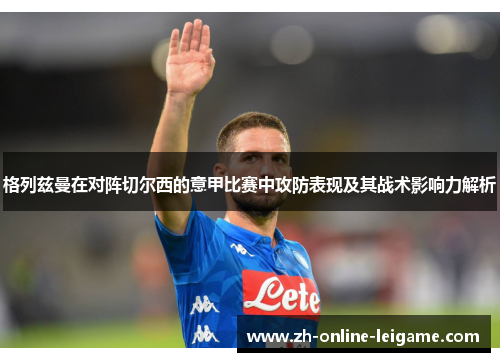 格列兹曼在对阵切尔西的意甲比赛中攻防表现及其战术影响力解析 格列兹曼在对阵切尔西的意甲比赛中攻防表现及其战术影响力解析