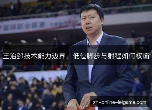 王治郅技术能力边界,低位脚步与射程如何权衡 王治郅技术能力边界,低位脚步与射程如何权衡