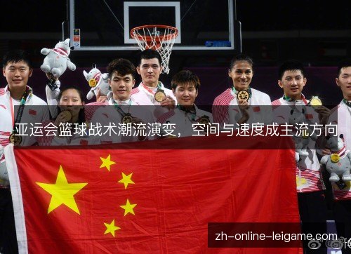 亚运会篮球战术潮流演变,空间与速度成主流方向 亚运会篮球战术潮流演变,空间与速度成主流方向