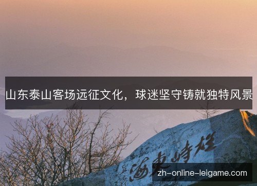 山东泰山客场远征文化,球迷坚守铸就独特风景 山东泰山客场远征文化,球迷坚守铸就独特风景