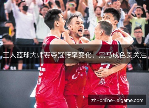 三人篮球大师赛夺冠赔率变化,黑马成色受关注 三人篮球大师赛夺冠赔率变化,黑马成色受关注