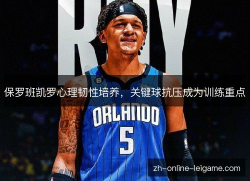 保罗班凯罗心理韧性培养,关键球抗压成为训练重点 保罗班凯罗心理韧性培养,关键球抗压成为训练重点