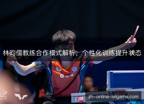 林昀儒教练合作模式解析,个性化训练提升状态 林昀儒教练合作模式解析,个性化训练提升状态